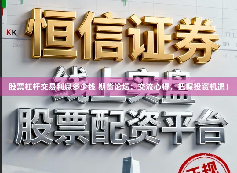 股票杠杆交易利息多少钱 期货论坛：交流心得，把握投资机遇！