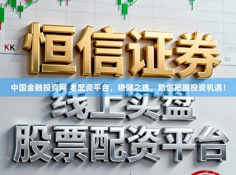 中国金融投资网 老配资平台，稳健之选，助您把握投资机遇！
