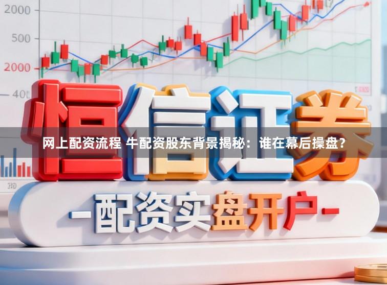 网上配资流程 牛配资股东背景揭秘：谁在幕后操盘？