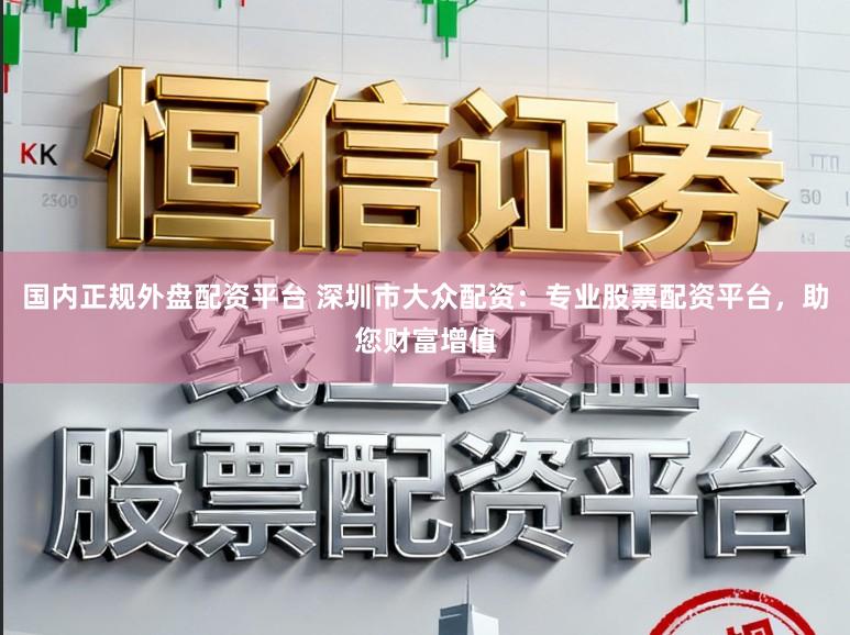 国内正规外盘配资平台 深圳市大众配资：专业股票配资平台，助您财富增值