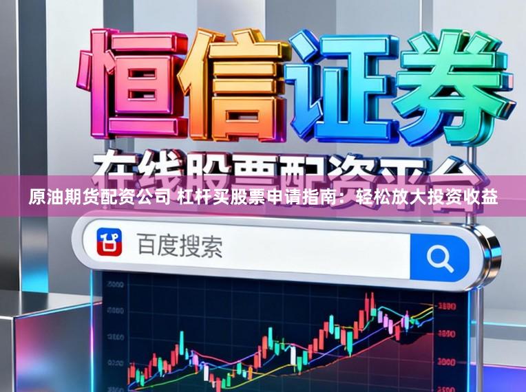 原油期货配资公司 杠杆买股票申请指南：轻松放大投资收益